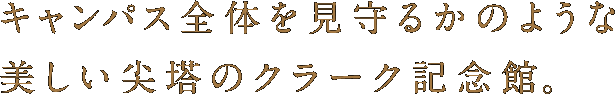 キャンパス全体を見守るかのような美しい尖塔のクラーク記念館。