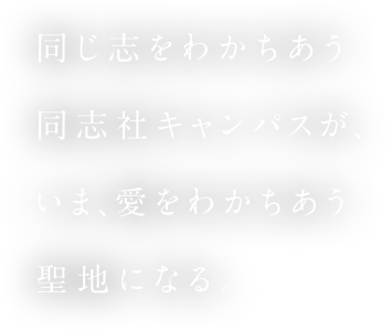 同じ志をわかちあう同志社キャンパスが、いま、愛をわかちあう聖地になる。