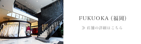 FUKUOKA（福岡）>> 店舗の詳細はこちら